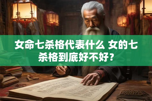 女命七杀格代表什么 女的七杀格到底好不好？