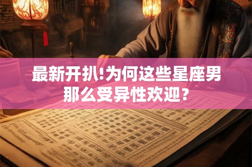 最新开扒!为何这些星座男那么受异性欢迎？