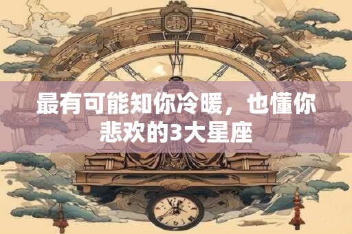 最有可能知你冷暖，也懂你悲欢的3大星座