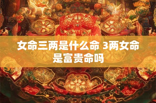女命三两是什么命 3两女命是富贵命吗