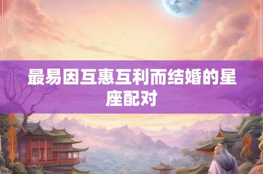 最易因互惠互利而结婚的星座配对
