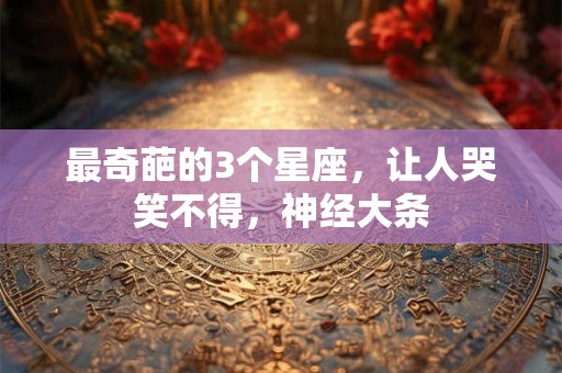 最奇葩的3个星座，让人哭笑不得，神经大条