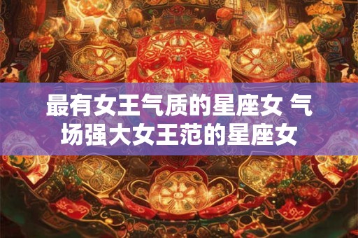 最有女王气质的星座女 气场强大女王范的星座女