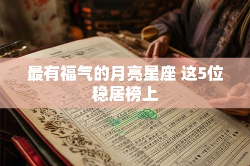 最有福气的月亮星座 这5位稳居榜上