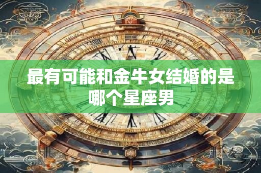 最有可能和金牛女结婚的是哪个星座男