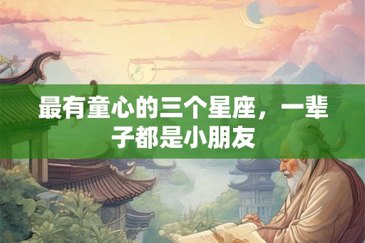 最有童心的三个星座，一辈子都是小朋友