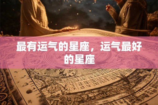 最有运气的星座，运气最好的星座