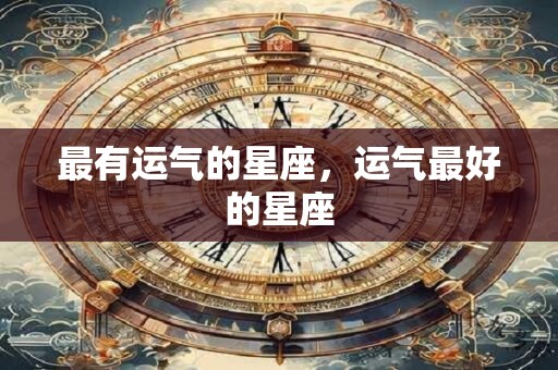 最有运气的星座，运气最好的星座