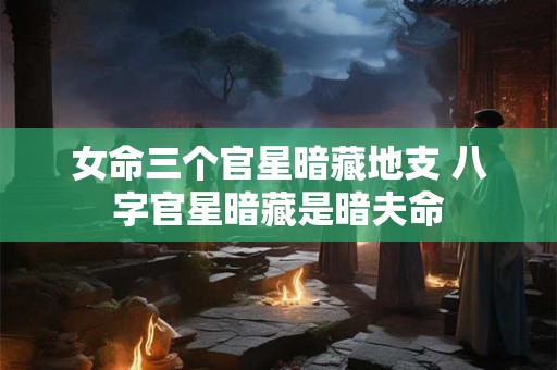 女命三个官星暗藏地支 八字官星暗藏是暗夫命