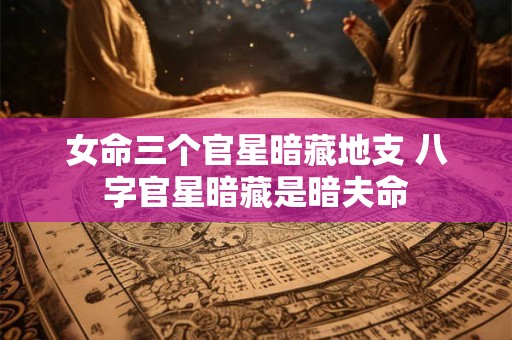 女命三个官星暗藏地支 八字官星暗藏是暗夫命