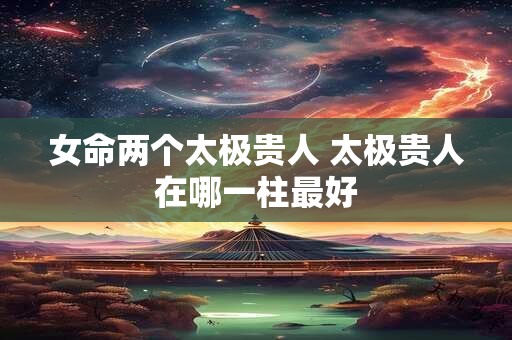 女命两个太极贵人 太极贵人在哪一柱最好