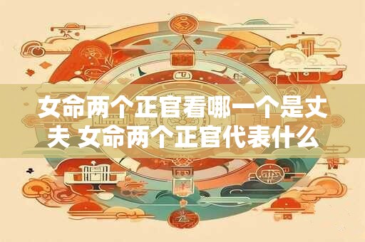 女命两个正官看哪一个是丈夫 女命两个正官代表什么