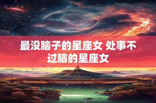 最没脑子的星座女 处事不过脑的星座女