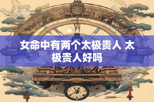 女命中有两个太极贵人 太极贵人好吗