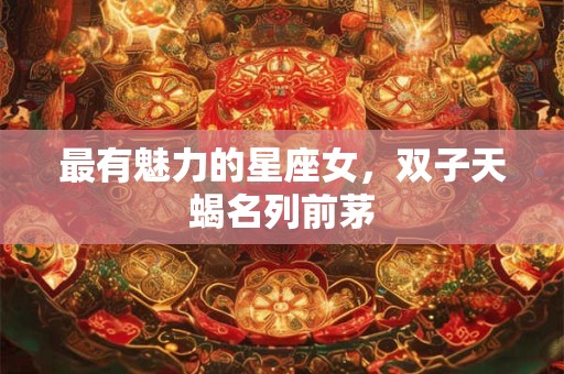 最有魅力的星座女，双子天蝎名列前茅
