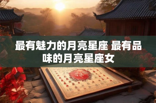 最有魅力的月亮星座 最有品味的月亮星座女