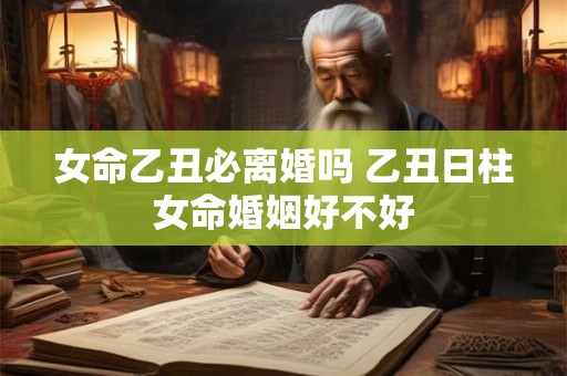 女命乙丑必离婚吗 乙丑日柱女命婚姻好不好