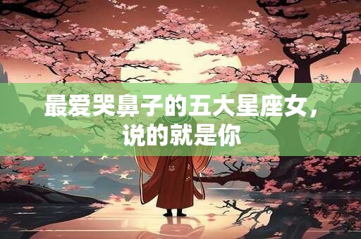 最爱哭鼻子的五大星座女，说的就是你