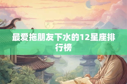最爱拖朋友下水的12星座排行榜