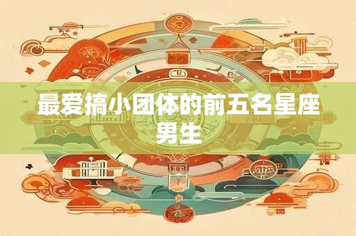 最爱搞小团体的前五名星座男生