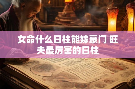 女命什么日柱能嫁豪门 旺夫最厉害的日柱