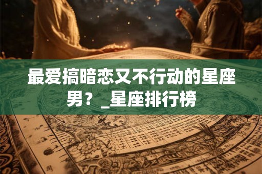 最爱搞暗恋又不行动的星座男？_星座排行榜