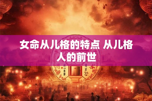 女命从儿格的特点 从儿格人的前世