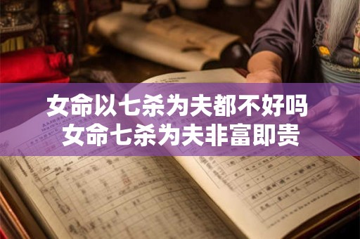 女命以七杀为夫都不好吗 女命七杀为夫非富即贵
