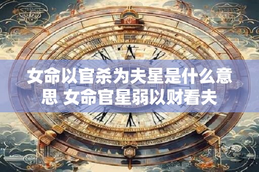 女命以官杀为夫星是什么意思 女命官星弱以财看夫