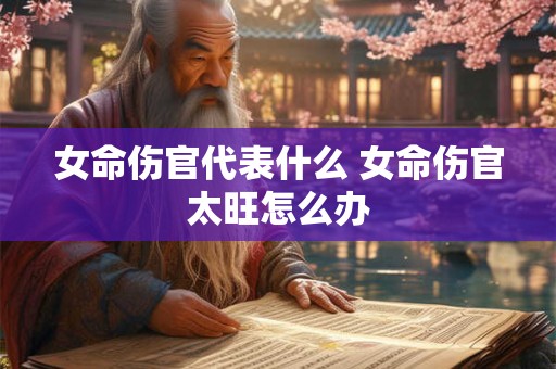 女命伤官代表什么 女命伤官太旺怎么办