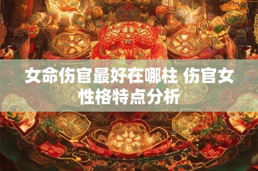 女命伤官最好在哪柱 伤官女性格特点分析
