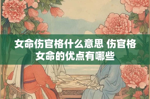女命伤官格什么意思 伤官格女命的优点有哪些