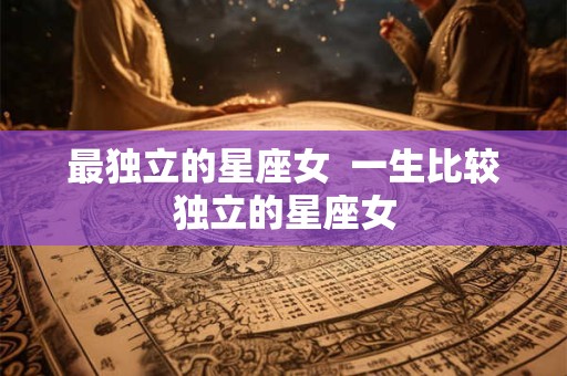 最独立的星座女  一生比较独立的星座女