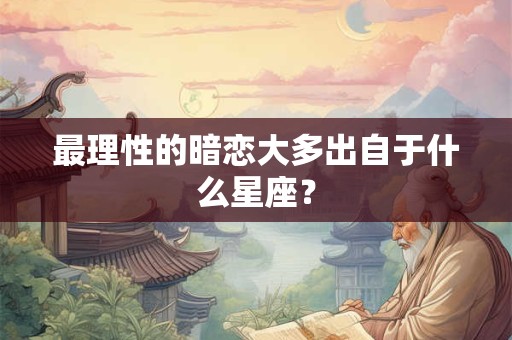 最理性的暗恋大多出自于什么星座？