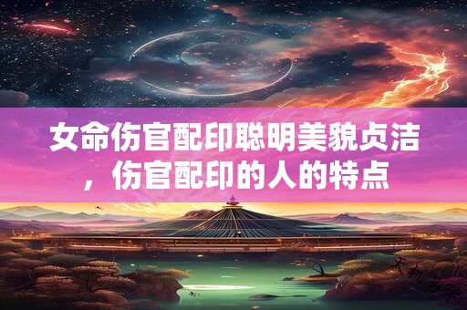 女命伤官配印聪明美貌贞洁，伤官配印的人的特点