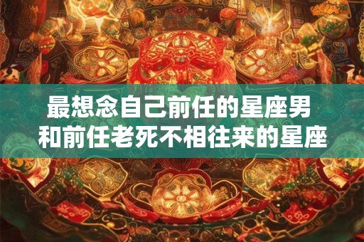 最想念自己前任的星座男 和前任老死不相往来的星座