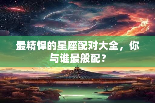 最精悍的星座配对大全，你与谁最般配？