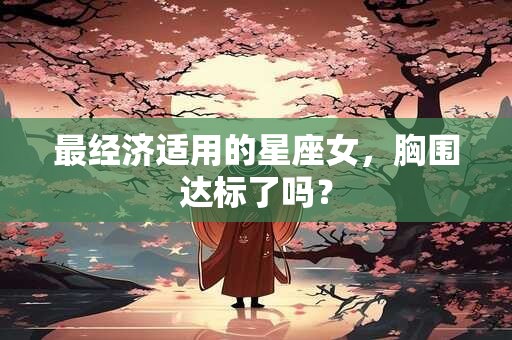最经济适用的星座女，胸围达标了吗？