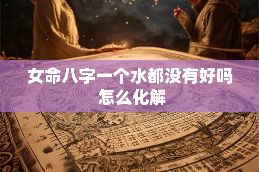 女命八字一个水都没有好吗 怎么化解