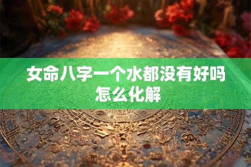 女命八字一个水都没有好吗 怎么化解