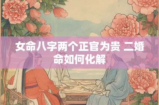 女命八字两个正官为贵 二婚命如何化解
