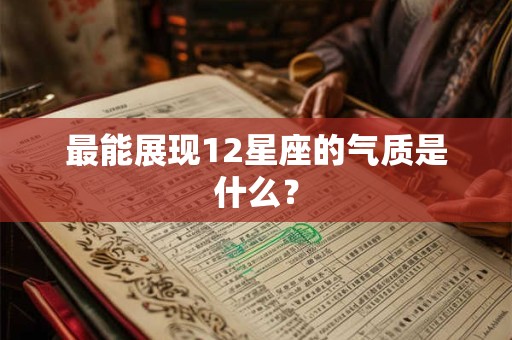 详细阅读:最能展现12星座的气质是什么? 最能展现12星座的气质是什么?