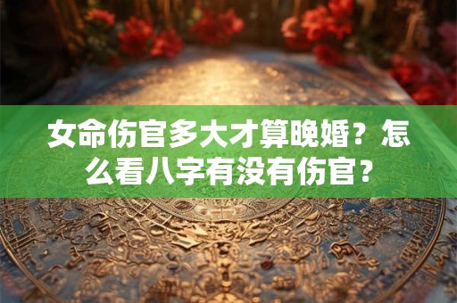 女命伤官多大才算晚婚？怎么看八字有没有伤官？