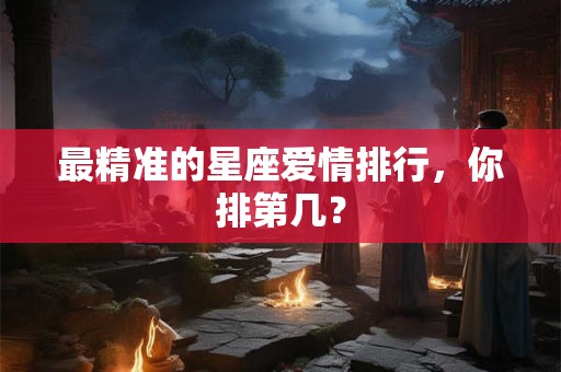 最精准的星座爱情排行，你排第几？
