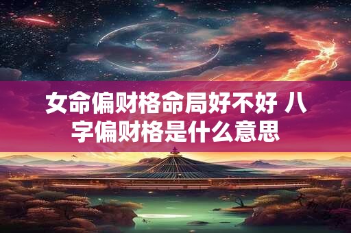 女命偏财格命局好不好 八字偏财格是什么意思
