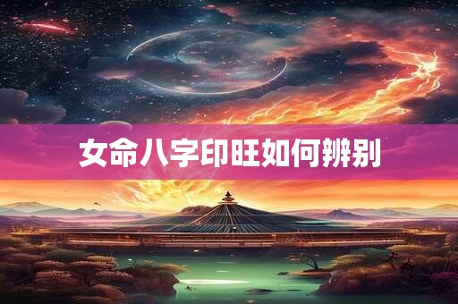 女命八字印旺如何辨别
