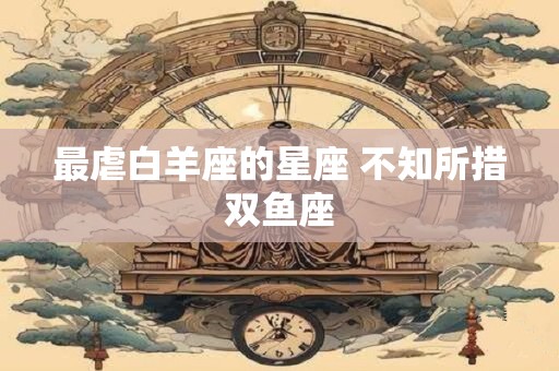 最虐白羊座的星座 不知所措双鱼座