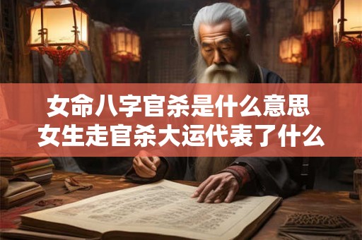 女命八字官杀是什么意思 女生走官杀大运代表了什么