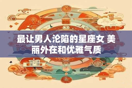 最让男人沦陷的星座女 美丽外在和优雅气质