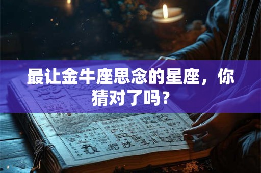 最让金牛座思念的星座，你猜对了吗？